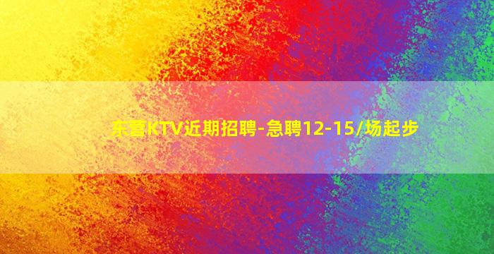 东营KTV近期招聘-急聘12-15/场起步