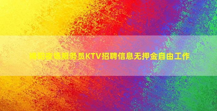 揭阳夜场服务员KTV招聘信息无押金自由工作